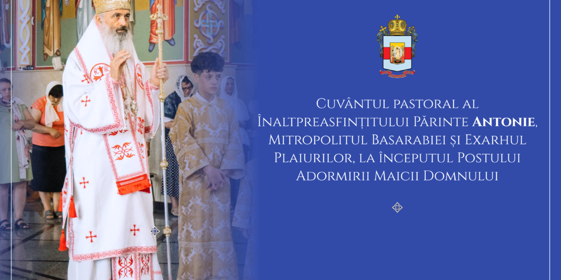 Cuvântul pastoral al Înaltpreasfințitului Părinte Antonie, Mitropolitul Basarabiei și Exarhul Plaiurilor, la începutul Postului Adormirii Maicii Domnului